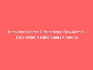 Konsumsi Vitamin C Berlebihan Bisa Memicu Batu Ginjal, Ketahui Batas Amannya