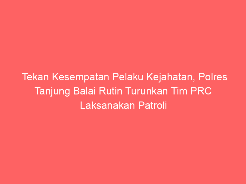 Tekan Kesempatan Pelaku Kejahatan, Polres Tanjung Balai Rutin Turunkan Tim PRC Laksanakan Patroli di Lokasi Rawan Gangguan Keamanan | NEWS TV Indonesia