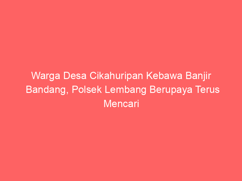 Warga Desa Cikahuripan Kebawa Banjir Bandang, Polsek Lembang Berupaya Terus Mencari | NEWS TV Indonesia